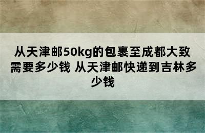 从天津邮50kg的包裹至成都大致需要多少钱 从天津邮快递到吉林多少钱
